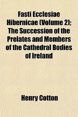 Fasti Ecclesiae Hibernicae; the Succession of the Prelates and Members of the Cathedral Bodies of Ireland Fasti Ecclesiae Hibernicae; the Succession of the Prelates and Members of the Cathedral Bodies of Ireland