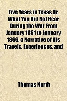 Five Years in Texas or, What You Did Not Hear During the War from January 1861 to January 1866 a Narrative of His Travels, Experiences, And