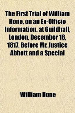 The First Trial of William Hone, on an Ex-Officio Information at Guildhall, London, December 18, 1817, Before Mr Justice Abbott and a Special