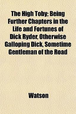 The High Toby; Being Further Chapters in the Life and Fortunes of Dick Ryder, Otherwise Galloping Dick, Sometime Gentleman of the Road
