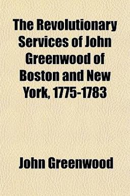 The Revolutionary Services of John Greenwood of Boston and New York, 1775-1783 The Revolutionary Services of John Greenwood of Boston and New York, 1775-1783