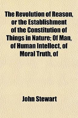 The Revolution of Reason, or the Establishment of the Constitution of Things in Nature; of Man, of Human Intellect, of Moral Truth, Of