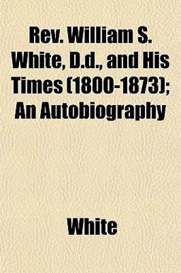 Rev William S White, D D , and His Times; an Autobiography