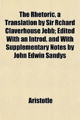 The Rhetoric, a Translation by Sir Rchard Claverhouse Jebb; Edited with an Introd and with Supplementary Notes by John Edwin Sandys