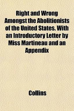 Right and Wrong Amongst the Abolitionists of the United States with an Introductory Letter by Miss Martineau and an Appendix