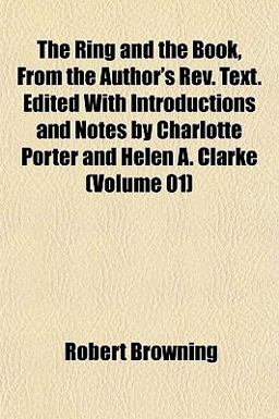 The Ring and the Book, from the Author's Rev Text Edited with Introductions and Notes by Charlotte Porter and Helen a Clarke
