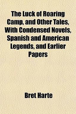 The Luck of Roaring Camp, and Other Tales, with Condensed Novels, Spanish and American Legends, and Earlier Papers