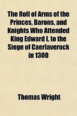 The Roll of Arms of the Princes, Barons, and Knights Who Attended King Edward I to the Siege of Caerlaverock In 1300