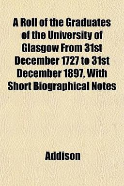 A Roll of the Graduates of the University of Glasgow from 31st December 1727 to 31st December 1897, with Short Biographical Notes