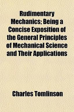 Rudimentary Mechanics; Being a Concise Exposition of the General Principles of Mechanical Science and Their Applications