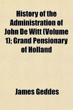 History of the Administration of John de Witt; Grand Pensionary of Holland