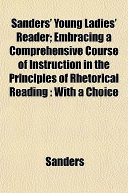 Sanders' Young Ladies' Reader; Embracing a Comprehensive Course of Instruction in the Principles of Rhetorical Reading