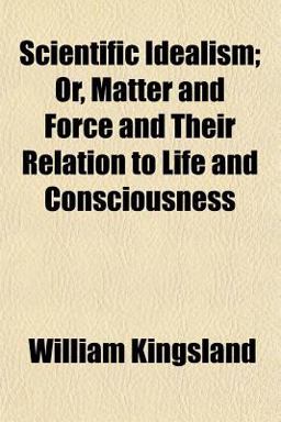 Scientific Idealism; or, Matter and Force and Their Relation to Life and Consciousness