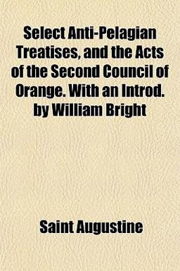 Select Anti-Pelagian Treatises, and the Acts of the Second Council of Orange with an Introd by William Bright
