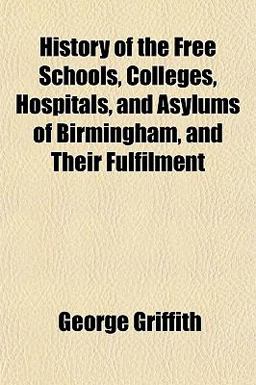 History of the Free Schools, Colleges, Hospitals, and Asylums of Birmingham, and Their Fulfilment