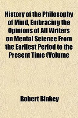 History of the Philosophy of Mind, Embracing the Opinions of All Writers on Mental Science from the Earliest Period to the Present Time (Volume