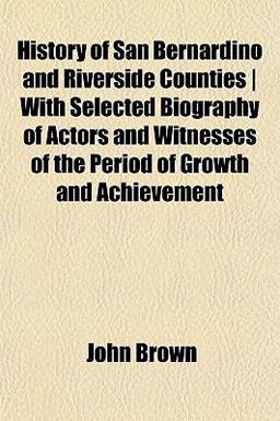History of San Bernardino and Riverside Counties, with Selected Biography of Actors and Witnesses of the Period of Growth and Achievement