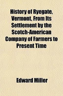 History of Ryegate, Vermont, from Its Settlement by the Scotch-American Company of Farmers to Present Time History of Ryegate, Vermont, from Its Settlement by the Scotch-American Company of Farmers to Present Time