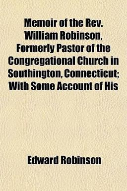 Memoir of the Rev William Robinson, Formerly Pastor of the Congregational Church in Southington, Connecticut; with Some Account of His