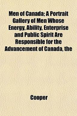Men of Canada; a Portrait Gallery of Men Whose Energy, Ability, Enterprise and Public Spirit Are Responsible for the Advancement of Canada