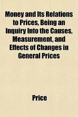 Money and Its Relations to Prices, Being an Inquiry into the Causes, Measurement, and Effects of Changes in General Prices