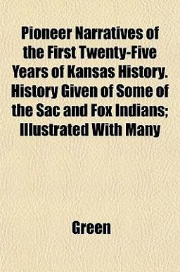 Pioneer Narratives of the First Twenty-Five Years of Kansas History History Given of Some of the Sac and Fox Indians; Illustrated with Many