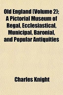 Old England; a Pictorial Museum of Regal, Ecclesiastical, Municipal, Baronial, and Popular Antiquities