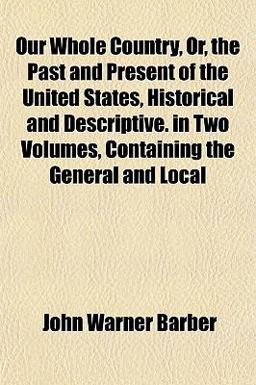 Our Whole Country, or, the Past and Present of the United States, Historical and Descriptive in Two Volumes, Containing the General and Local