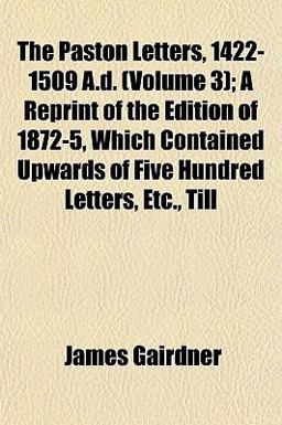 The Paston Letters, 1422-1509 a D; a Reprint of the Edition of 1872-5, Which Contained Upwards of Five Hundred Letters, etc , Till