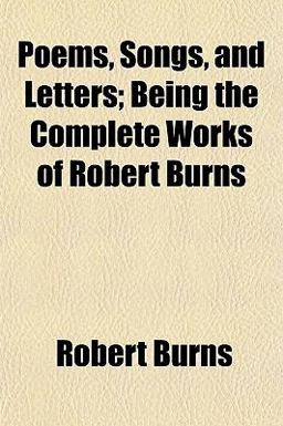 Poems, Songs, and Letters; Being the Complete Works of Robert Burns