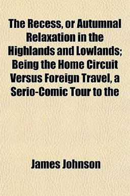 The Recess, or Autumnal Relaxation in the Highlands and Lowlands; Being the Home Circuit Versus Foreign Travel, a Serio-Comic Tour To