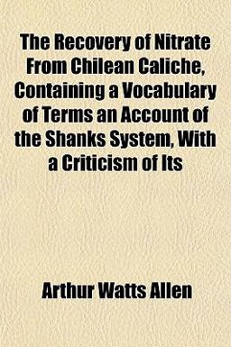 The Recovery of Nitrate from Chilean Caliche, Containing a Vocabulary of Terms, an Account of the Shanks System, with a Criticism of Its