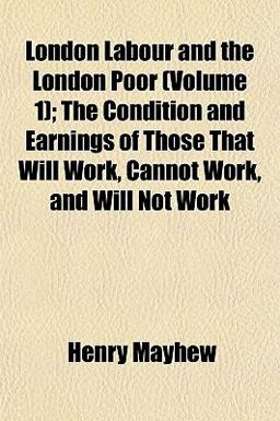London Labour and the London Poor; the Condition and Earnings of Those That Will Work, Cannot Work, and Will Not Work