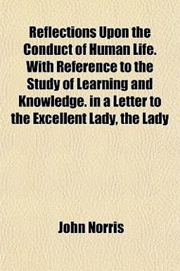 Reflections upon the Conduct of Human Life with Reference to the Study of Learning and Knowledge in a Letter to the Excellent Lady, the Lady