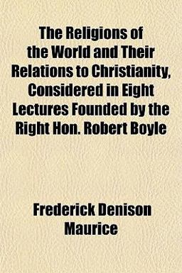 The Religions of the World and Their Relations to Christianity, Considered in Eight Lectures Founded by the Right Hon Robert Boyle