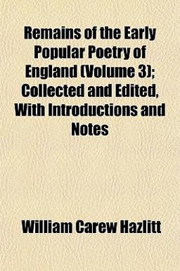 Remains of the Early Popular Poetry of England; Collected and Edited, with Introductions and Notes
