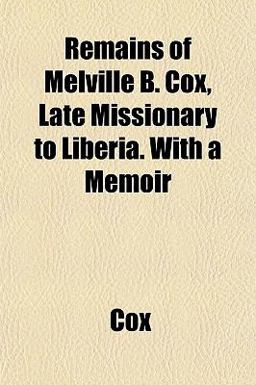 Remains of Melville B Cox, Late Missionary to Liberia with a Memoir Remains of Melville B Cox, Late Missionary to Liberia with a Memoir