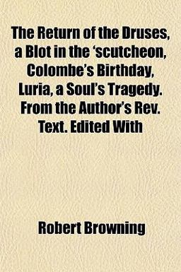 The Return of the Druses, a Blot in the 'scutcheon, Colombe's Birthday, Luria, a Soul's Tragedy from the Author's Rev Text Edited With