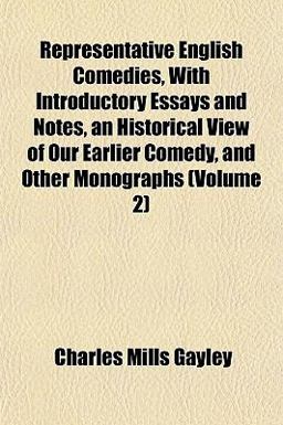 Representative English Comedies, with Introductory Essays and Notes, an Historical View of Our Earlier Comedy, and Other Monographs Representative English Comedies, with Introductory Essays and Notes, an Historical View of Our Earlier Comedy, and Other Monographs
