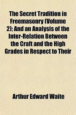 The Secret Tradition in Freemasonry; and an Analysis of the Inter-Relation Between the Craft and the High Grades in Respect to Their The Secret Tradition in Freemasonry; and an Analysis of the Inter-Relation Between the Craft and the High Grades in Respect to Their