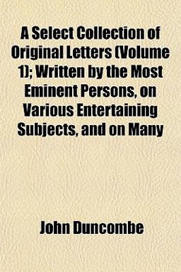 A Select Collection of Original Letters; Written by the Most Eminent Persons, on Various Entertaining Subjects, and on Many