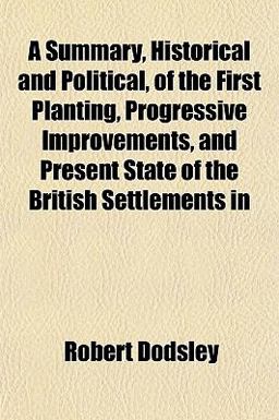 A Summary, Historical and Political, of the First Planting, Progressive Improvements, and Present State of the British Settlements In
