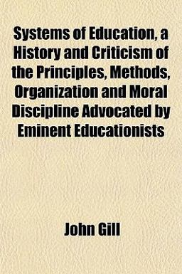 Systems of Education, a History and Criticism of the Principles, Methods, Organization and Moral Discipline Advocated by Eminent Educationists Systems of Education, a History and Criticism of the Principles, Methods, Organization and Moral Discipline Advocated by Eminent Educationists