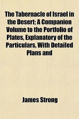 The Tabernacle of Israel in the Desert; a Companion Volume to the Portfolio of Plates, Explanatory of the Particulars, with Detailed Plans And The Tabernacle of Israel in the Desert; a Companion Volume to the Portfolio of Plates, Explanatory of the Particulars, with Detailed Plans And