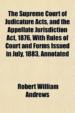 The Supreme Court of Judicature Acts, and the Appellate Jurisdiction Act, 1876, with Rules of Court and Forms Issued in July, 1883, Annotated