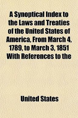 A Synoptical Index to the Laws and Treaties of the United States of America, from March 4, 1789, to March 3, 1851 with References To