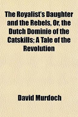 The Royalist's Daughter and the Rebels, or, the Dutch Dominie of the Catskills; a Tale of the Revolution