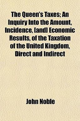 The Queen's Taxes; an Inquiry into the Amount, Incidence, [and] Economic Results, of the Taxation of the United Kingdom, Direct and Indirect