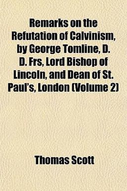 Remarks on the Refutation of Calvinism, by George Tomline, D D Frs, Lord Bishop of Lincoln, and Dean of St Paul's, London