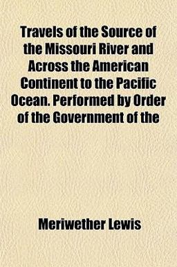 Travels of the Source of the Missouri River and Across the American Continent to the Pacific Ocean Performed by Order of the Government Of